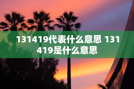 131419代表什么意思 131419是什么意思