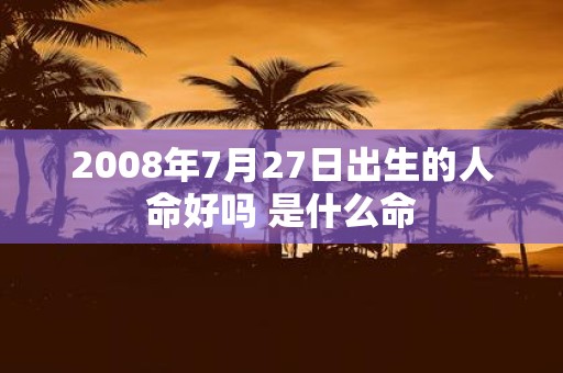 2008年7月27日出生的人命好吗 是什么命