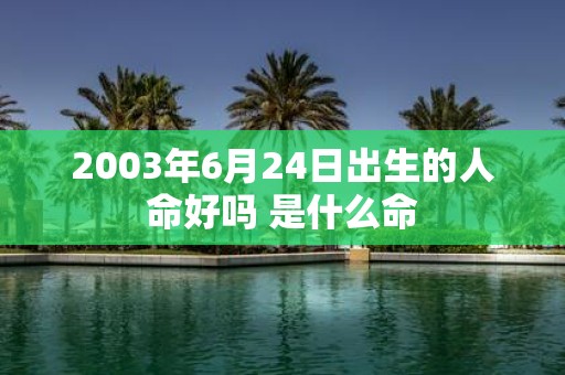 2003年6月24日出生的人命好吗 是什么命