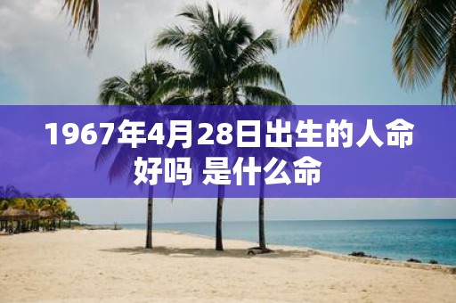 1967年4月28日出生的人命好吗 是什么命
