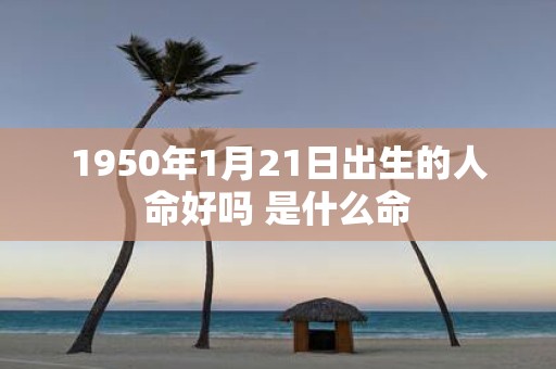 1950年1月21日出生的人命好吗 是什么命