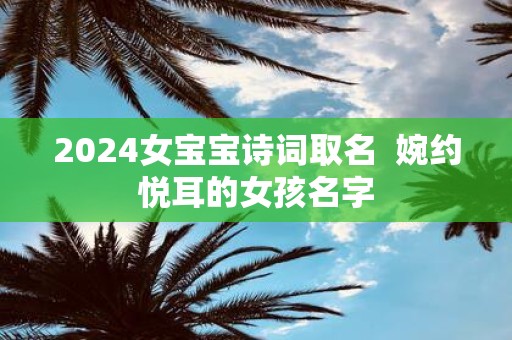 2025女宝宝诗词取名 婉约悦耳的女孩名字