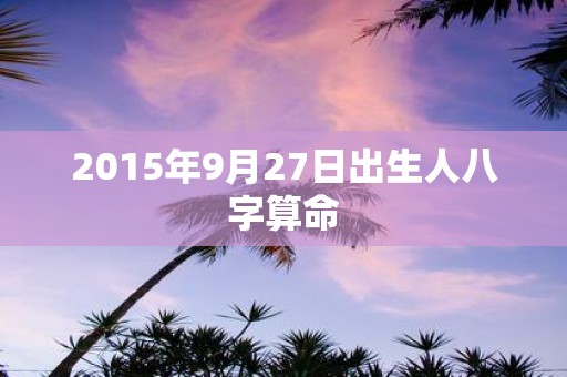 2015年9月27日出生人八字算命