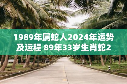 1989年属蛇人2025年运势及运程 89年33岁生肖蛇2025年运势