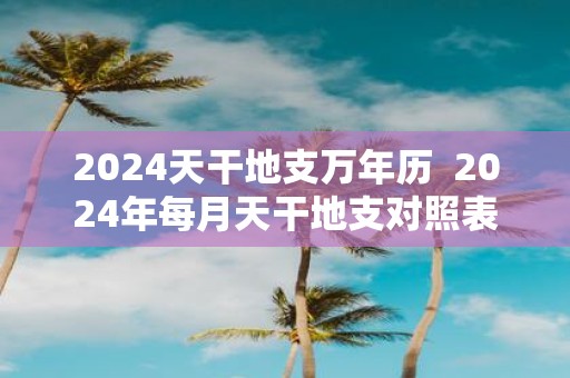 2025天干地支万年历 2025年每月天干地支对照表