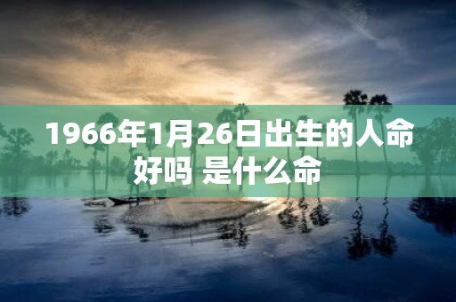 1966年1月26日出生的人命好吗 是什么命