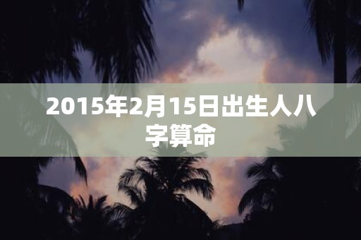 2015年2月15日出生人八字算命