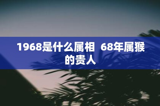 1968是什么属相 68年属猴的贵人