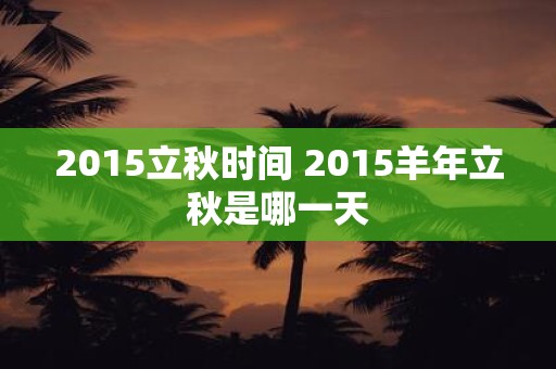 2015立秋时间 2015羊年立秋是哪一天