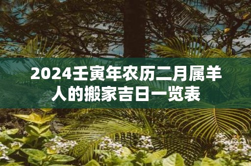 2025壬寅年农历二月属羊人的搬家吉日一览表