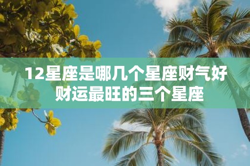 12星座是哪几个星座财气好 财运最旺的三个星座