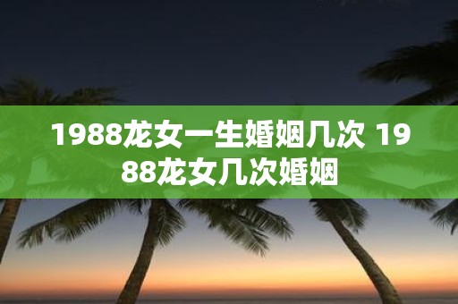 1988龙女一生婚姻几次 1988龙女几次婚姻