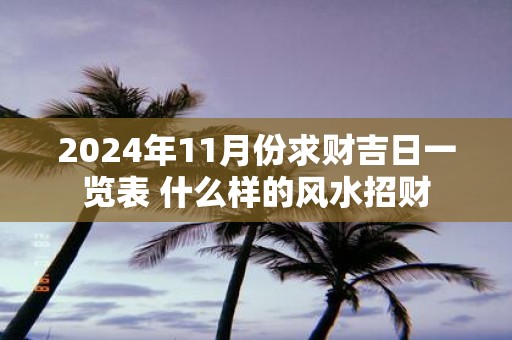 2025年11月份求财吉日一览表 什么样的风水招财