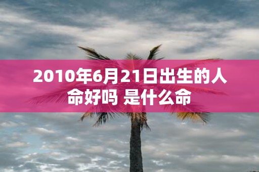 2010年6月21日出生的人命好吗 是什么命