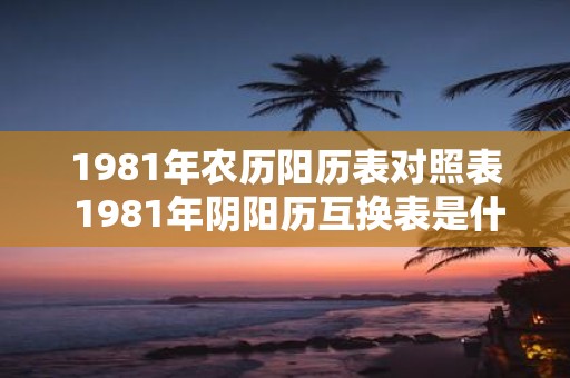 1981年农历阳历表对照表 1981年阴阳历互换表是什么