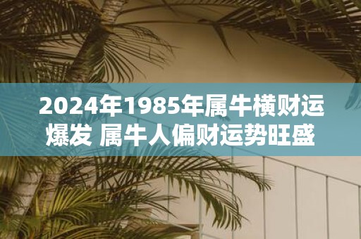 2025年1985年属牛横财运爆发 属牛人偏财运势旺盛吗