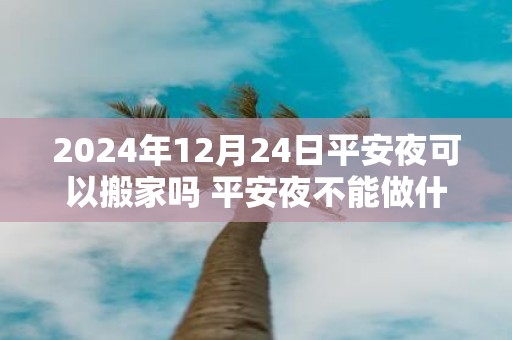 2025年12月24日平安夜可以搬家吗 平安夜不能做什么