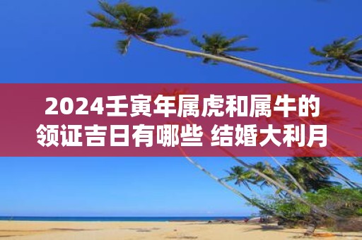 2025壬寅年属虎和属牛的领证吉日有哪些 结婚大利月