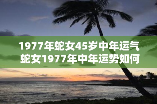 1977年蛇女45岁中年运气 蛇女1977年中年运势如何