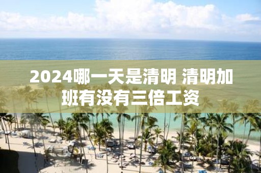 2025哪一天是清明 清明加班有没有三倍工资