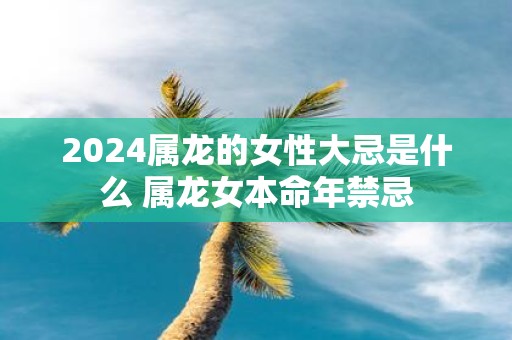2025属龙的女性大忌是什么 属龙女本命年禁忌
