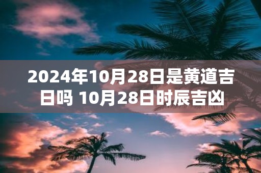 2025年10月28日是黄道吉日吗 10月28日时辰吉凶