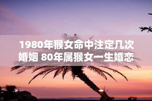 1980年猴女命中注定几次婚姻 80年属猴女一生婚恋运