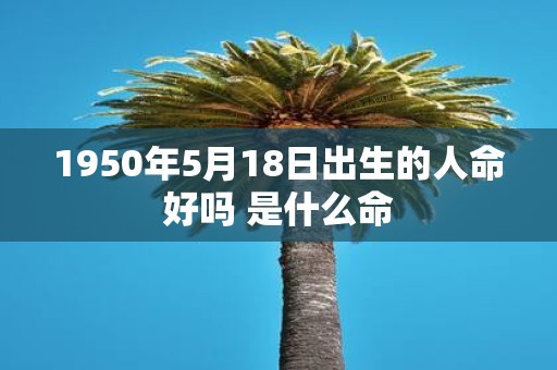 1950年5月18日出生的人命好吗 是什么命