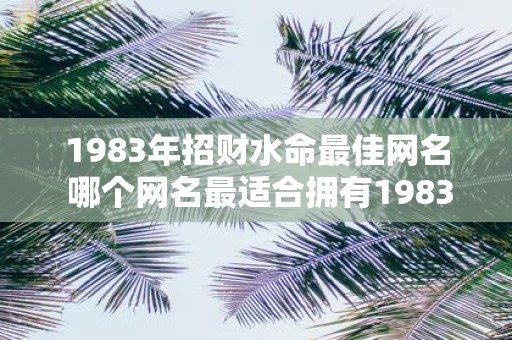 1983年招财水命最佳网名 哪个网名最适合拥有1983年招财水命的人