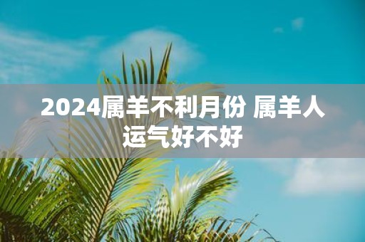 2025属羊不利月份 属羊人运气好不好