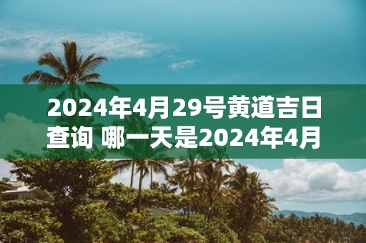 2025年4月29号黄道吉日查询 哪一天是2025年4月29号的黄道吉日