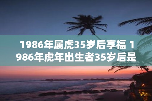 1986年属虎35岁后享福 1986年虎年出生者35岁后是否能享福