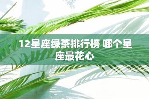 12星座绿茶排行榜 哪个星座最花心