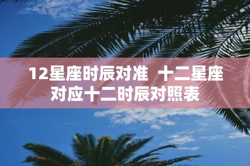 12星座时辰对准 十二星座对应十二时辰对照表
