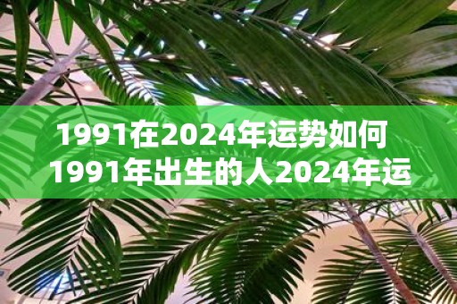 1991在2025年运势如何 1991年出生的人2025年运势
