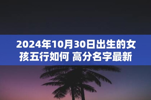 2025年10月30日出生的女孩五行如何 高分名字最新推荐