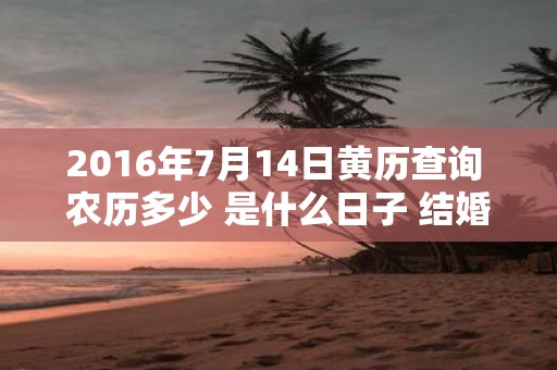 2016年7月14日黄历查询 农历多少 是什么日子 结婚吉时