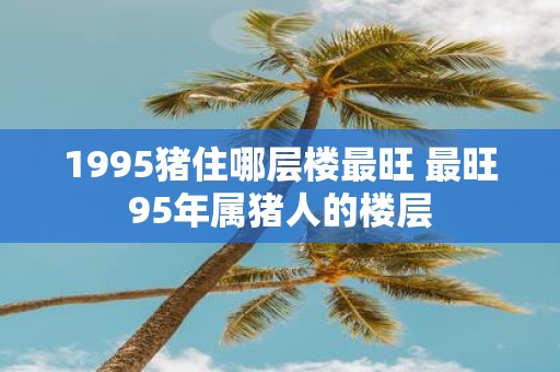 1995猪住哪层楼最旺 最旺95年属猪人的楼层