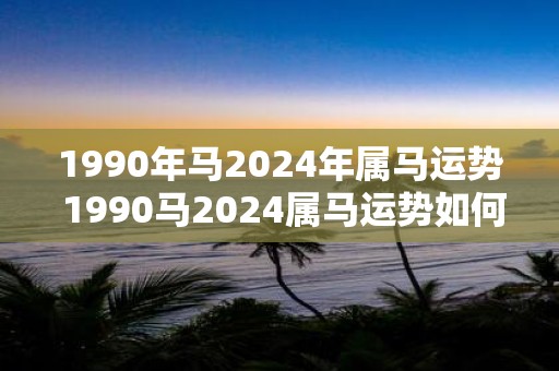 1990年马2025年属马运势 1990马2025属马运势如何