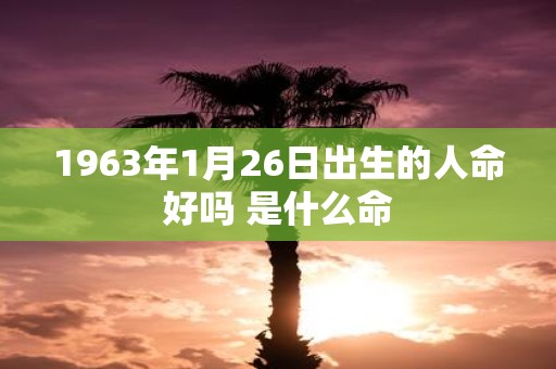 1963年1月26日出生的人命好吗 是什么命