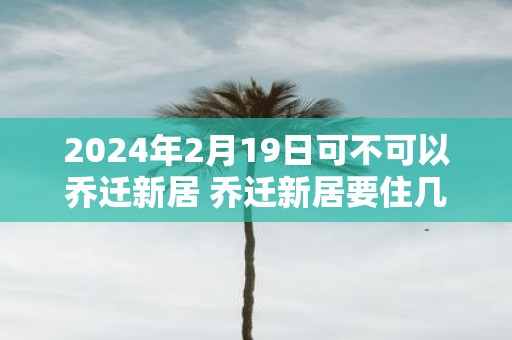 2025年2月19日可不可以乔迁新居 乔迁新居要住几晚