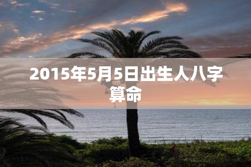 2015年5月5日出生人八字算命