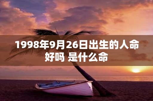 1998年9月26日出生的人命好吗 是什么命