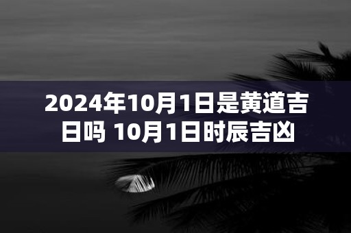 2025年10月1日是黄道吉日吗 10月1日时辰吉凶