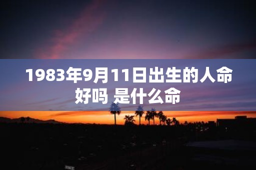 1983年9月11日出生的人命好吗 是什么命