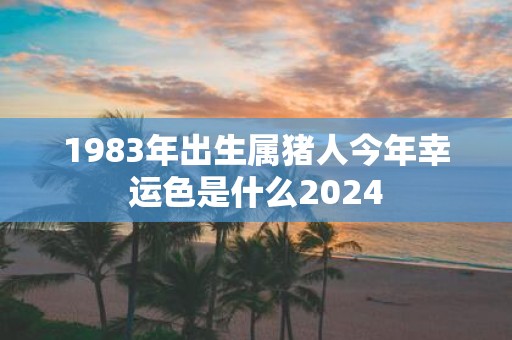 1983年出生属猪人今年幸运色是什么2025