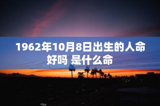1962年10月8日出生的人命好吗 是什么命