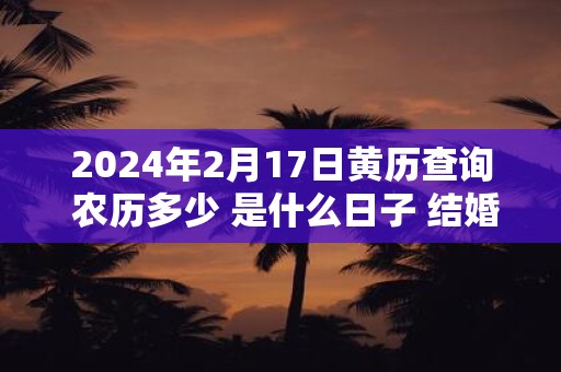 2025年2月17日黄历查询 农历多少 是什么日子 结婚吉时