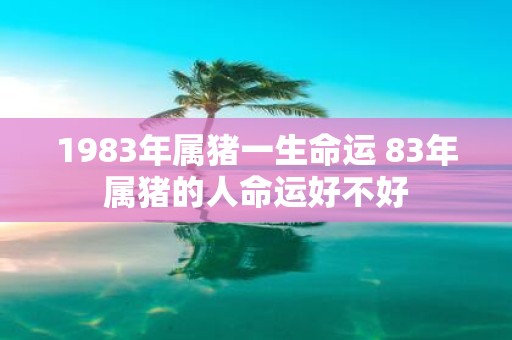 1983年属猪一生命运 83年属猪的人命运好不好