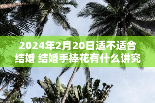 2025年2月20日适不适合结婚 结婚手捧花有什么讲究